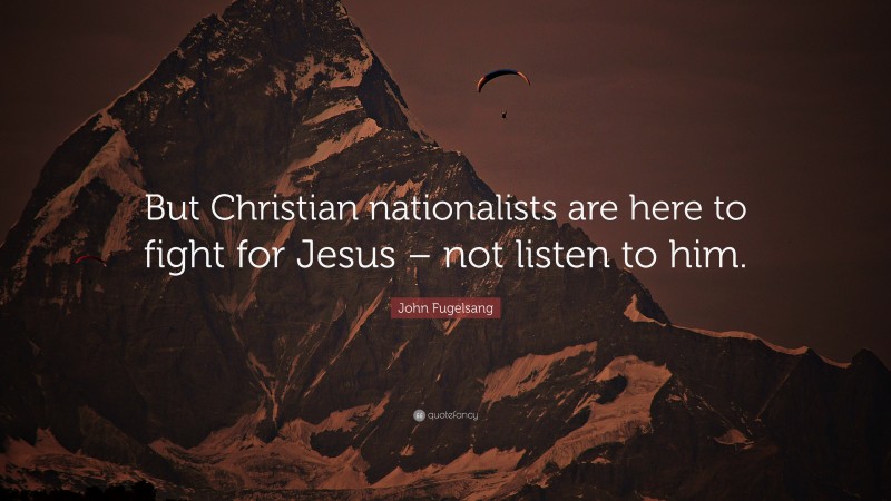 John Fugelsang Quote: “But Christian nationalists are here to fight for Jesus – not listen to him.”