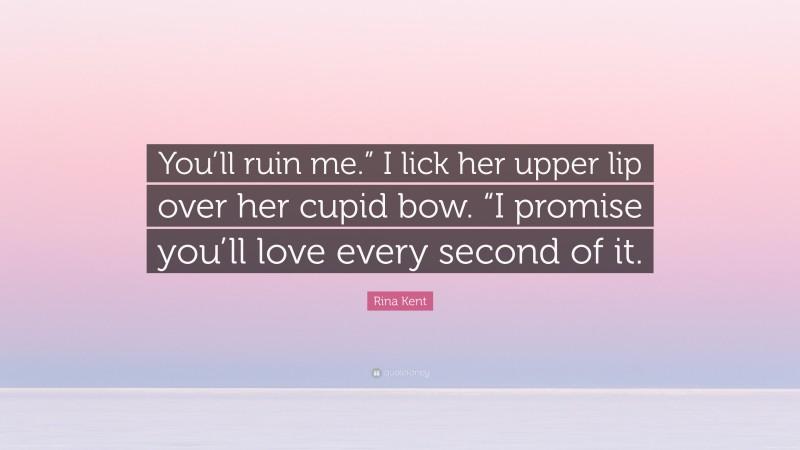 Rina Kent Quote: “You’ll ruin me.” I lick her upper lip over her cupid bow. “I promise you’ll love every second of it.”