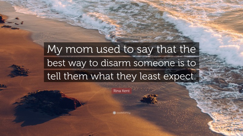 Rina Kent Quote: “My mom used to say that the best way to disarm someone is to tell them what they least expect.”