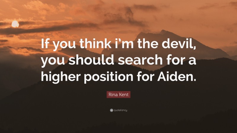 Rina Kent Quote: “If you think i’m the devil, you should search for a higher position for Aiden.”