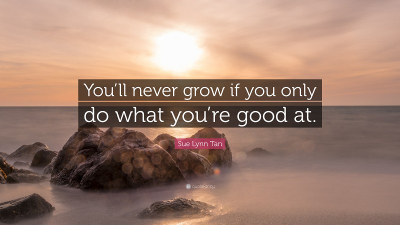 Sue Lynn Tan Quote: “You’ll never grow if you only do what you’re good at.”