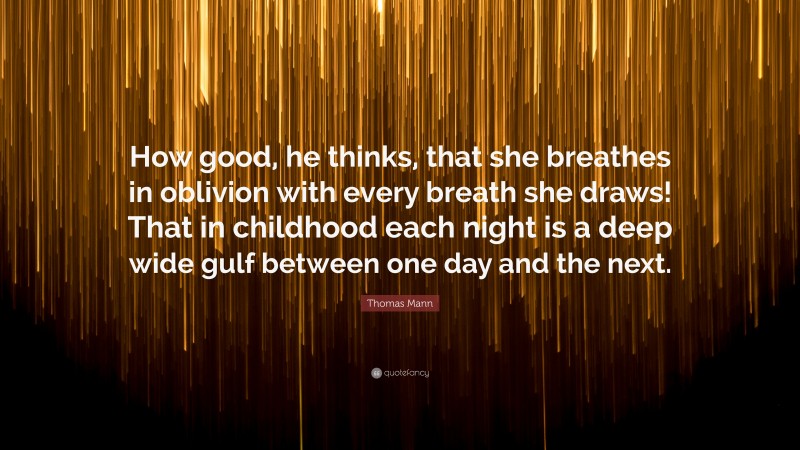 Thomas Mann Quote: “How good, he thinks, that she breathes in oblivion with every breath she draws! That in childhood each night is a deep wide gulf between one day and the next.”