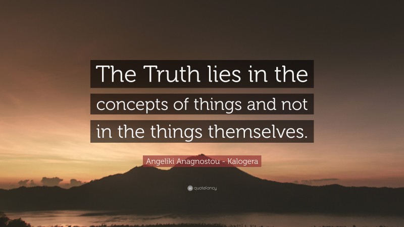 Angeliki Anagnostou - Kalogera Quote: “The Truth lies in the concepts of things and not in the things themselves.”