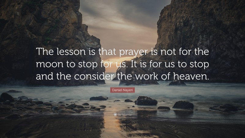 Daniel Nayeri Quote: “The lesson is that prayer is not for the moon to stop for us. It is for us to stop and the consider the work of heaven.”