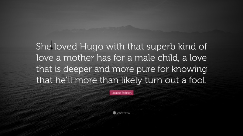 Louise Erdrich Quote: “She loved Hugo with that superb kind of love a mother has for a male child, a love that is deeper and more pure for knowing that he’ll more than likely turn out a fool.”