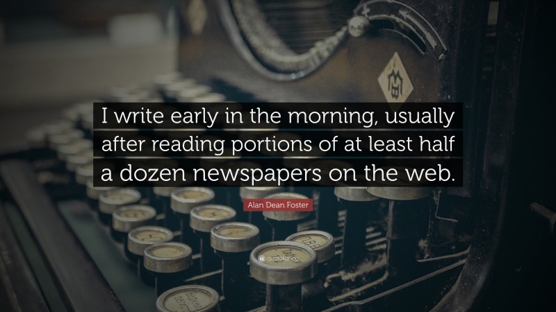 Alan Dean Foster Quote: “I write early in the morning, usually after reading portions of at least half a dozen newspapers on the web.”