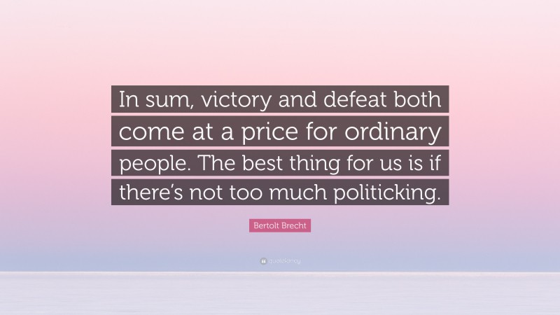 Bertolt Brecht Quote: “In sum, victory and defeat both come at a price for ordinary people. The best thing for us is if there’s not too much politicking.”