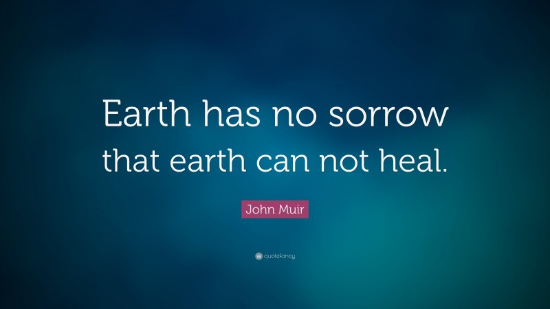 John Muir Quote: “Earth has no sorrow that earth can not heal.”