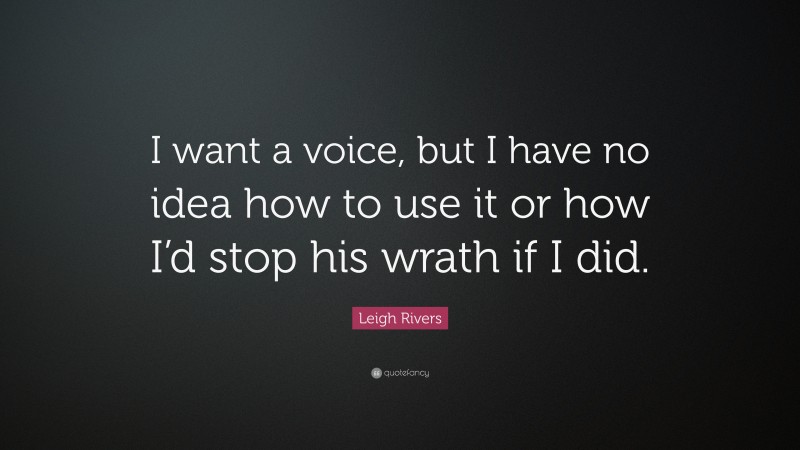 Leigh Rivers Quote: “I want a voice, but I have no idea how to use it or how I’d stop his wrath if I did.”