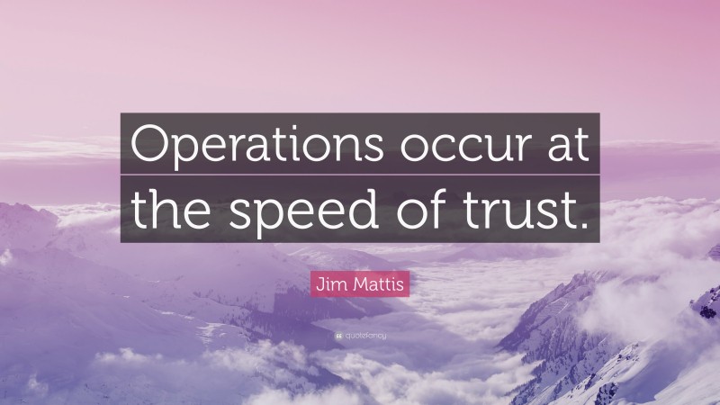 Jim Mattis Quote: “Operations occur at the speed of trust.”