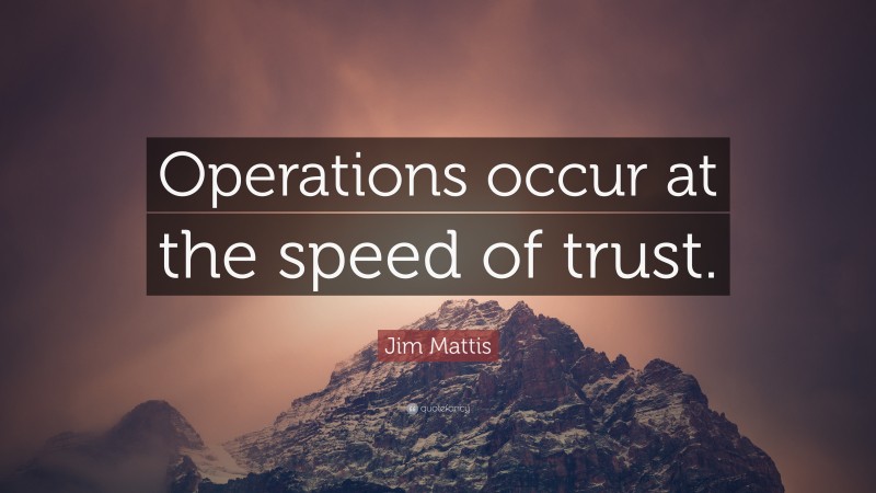 Jim Mattis Quote: “Operations occur at the speed of trust.”