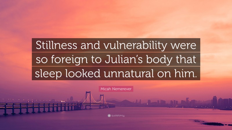 Micah Nemerever Quote: “Stillness and vulnerability were so foreign to Julian’s body that sleep looked unnatural on him.”