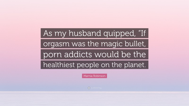 Marnia Robinson Quote: “As my husband quipped, “If orgasm was the magic bullet, porn addicts would be the healthiest people on the planet.”