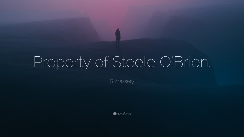 S. Massery Quote: “Property of Steele O’Brien.”