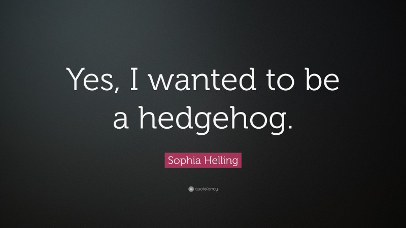 Sophia Helling Quote: “Yes, I wanted to be a hedgehog.”