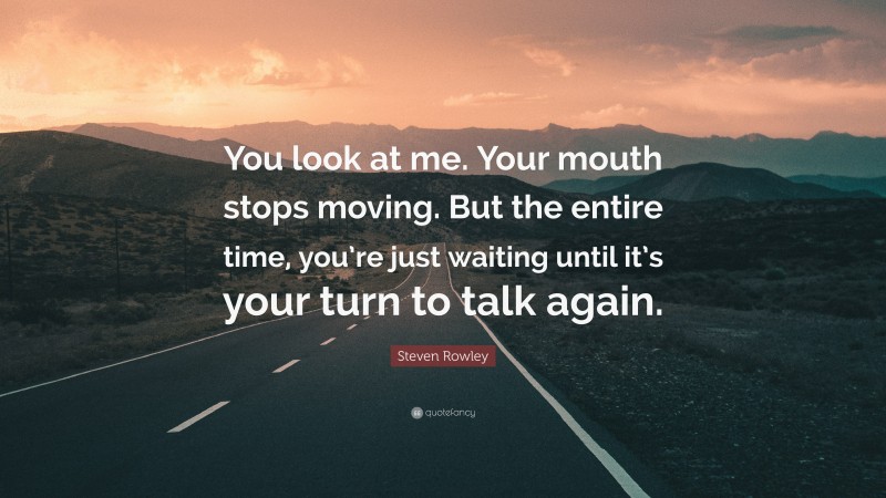 Steven Rowley Quote: “You look at me. Your mouth stops moving. But the entire time, you’re just waiting until it’s your turn to talk again.”