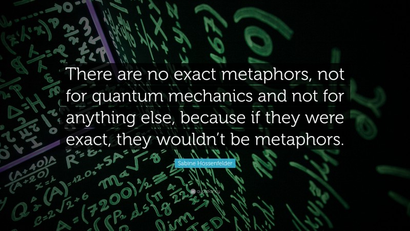 Sabine Hossenfelder Quote: “There are no exact metaphors, not for quantum mechanics and not for anything else, because if they were exact, they wouldn’t be metaphors.”