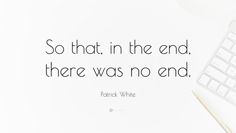 Patrick White Quote: “So that, in the end, there was no end.”