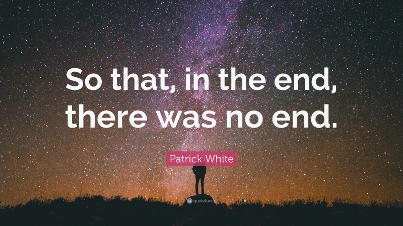 Patrick White Quote: “So that, in the end, there was no end.”