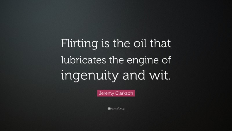 Jeremy Clarkson Quote: “Flirting is the oil that lubricates the engine of ingenuity and wit.”