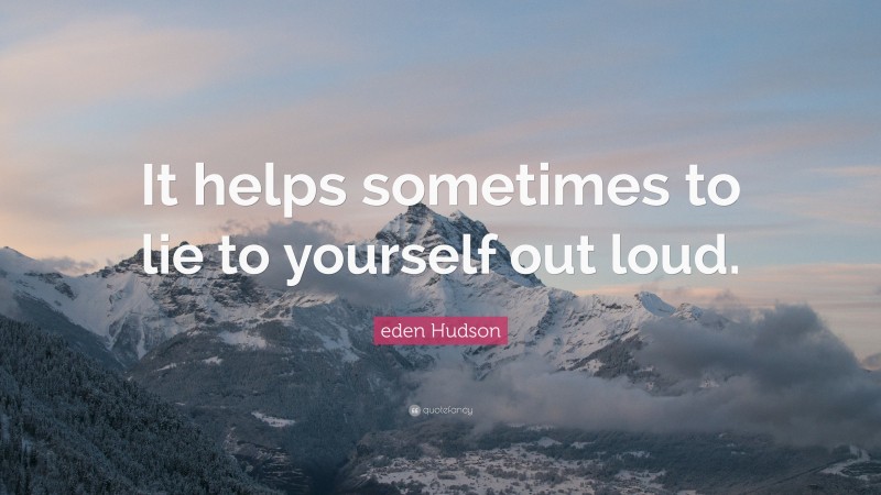 eden Hudson Quote: “It helps sometimes to lie to yourself out loud.”