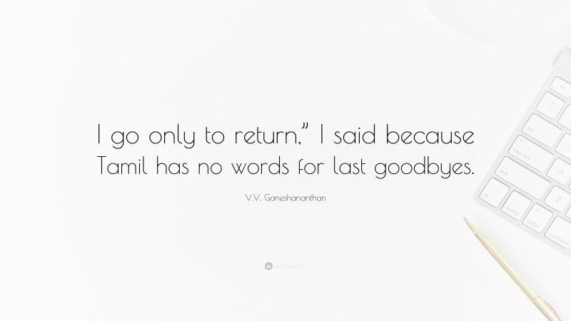 V.V. Ganeshananthan Quote: “I go only to return,” I said because Tamil has no words for last goodbyes.”
