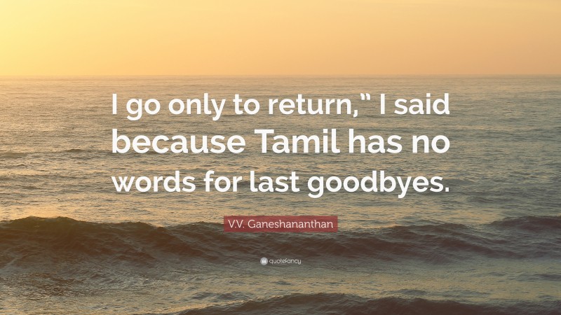 V.V. Ganeshananthan Quote: “I go only to return,” I said because Tamil has no words for last goodbyes.”