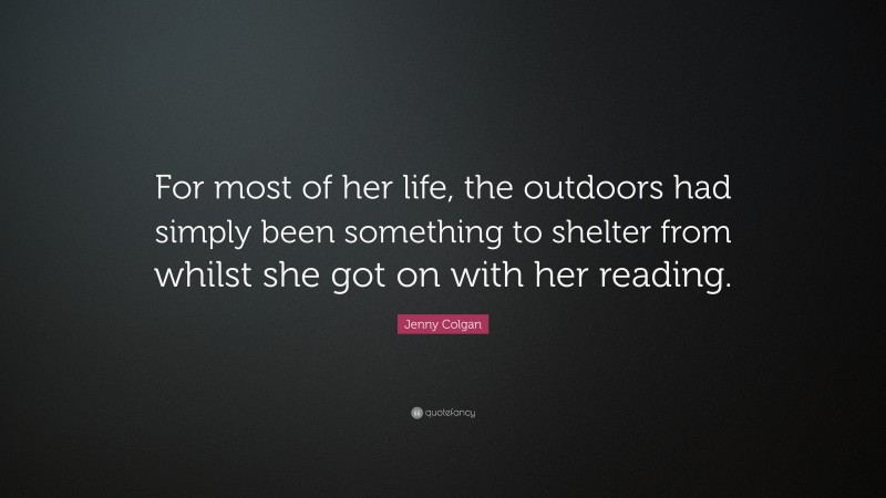 Jenny Colgan Quote: “For most of her life, the outdoors had simply been something to shelter from whilst she got on with her reading.”