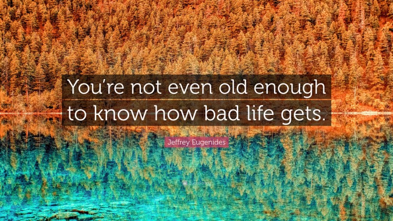 Jeffrey Eugenides Quote: “You’re not even old enough to know how bad life gets.”
