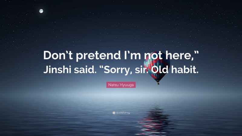 Natsu Hyuuga Quote: “Don’t pretend I’m not here,” Jinshi said. “Sorry, sir. Old habit.”