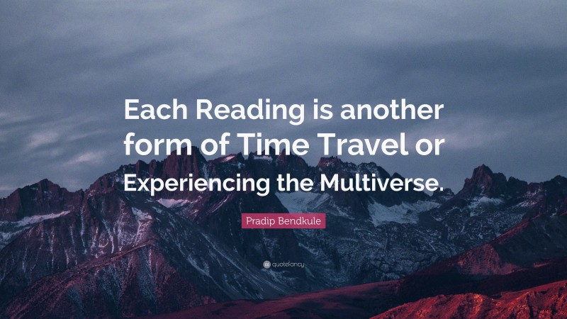Pradip Bendkule Quote: “Each Reading is another form of Time Travel or Experiencing the Multiverse.”