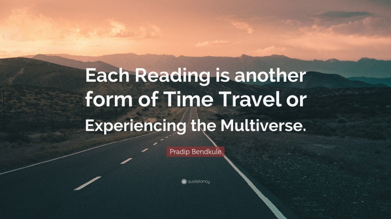 Pradip Bendkule Quote: “Each Reading is another form of Time Travel or Experiencing the Multiverse.”