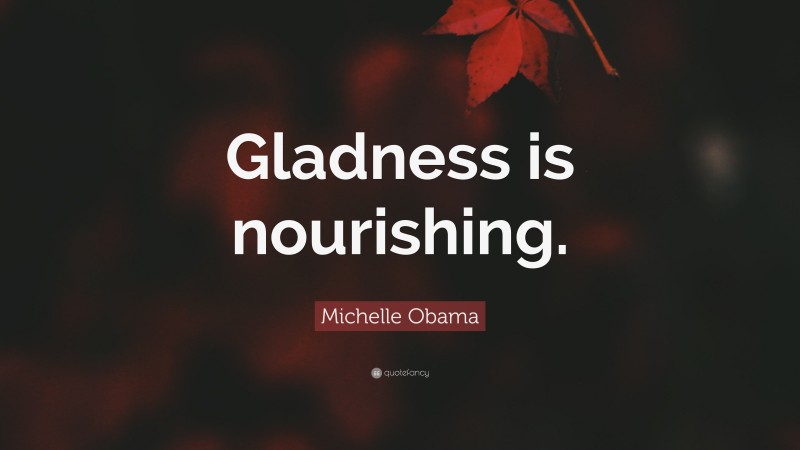 Michelle Obama Quote: “Gladness is nourishing.”