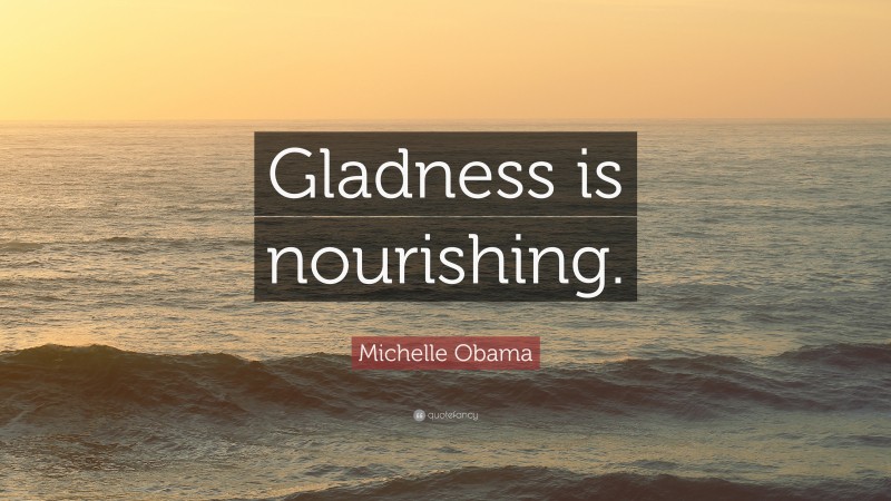 Michelle Obama Quote: “Gladness is nourishing.”