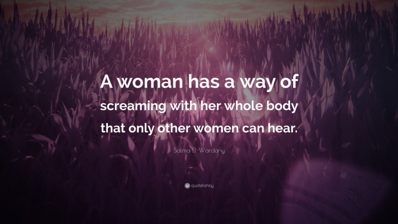 Salma El-Wardany Quote: “A woman has a way of screaming with her whole body that only other women can hear.”