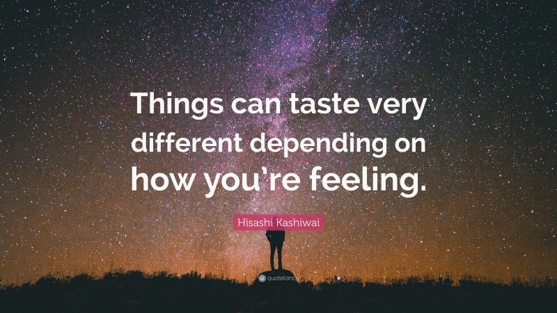 Hisashi Kashiwai Quote: “Things can taste very different depending on how you’re feeling.”