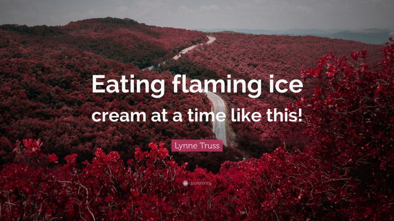 Lynne Truss Quote: “Eating flaming ice cream at a time like this!”