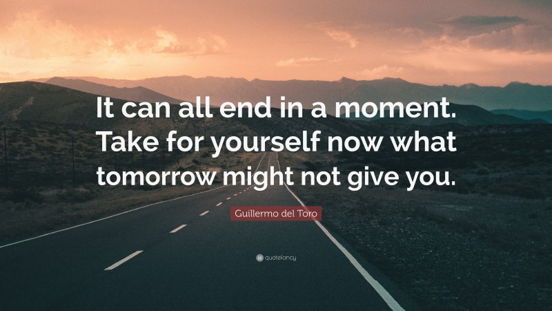 Guillermo del Toro Quote: “It can all end in a moment. Take for yourself now what tomorrow might not give you.”