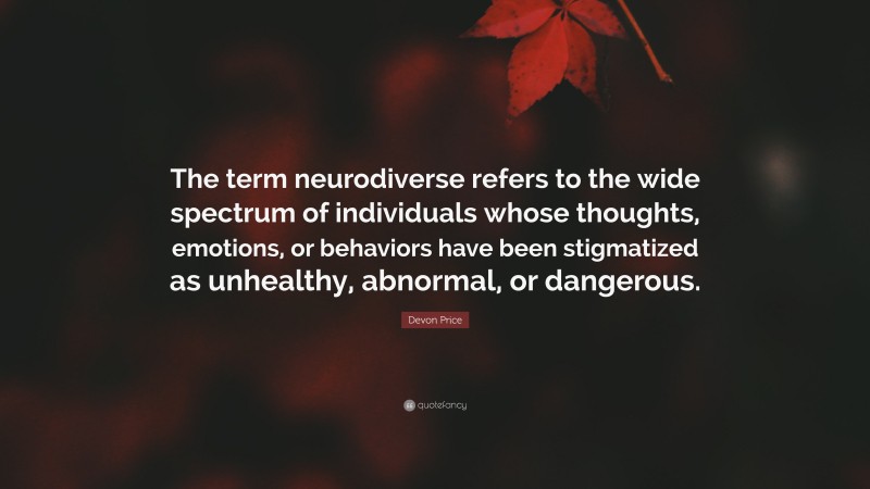 Devon Price Quote: “The term neurodiverse refers to the wide spectrum of individuals whose thoughts, emotions, or behaviors have been stigmatized as unhealthy, abnormal, or dangerous.”