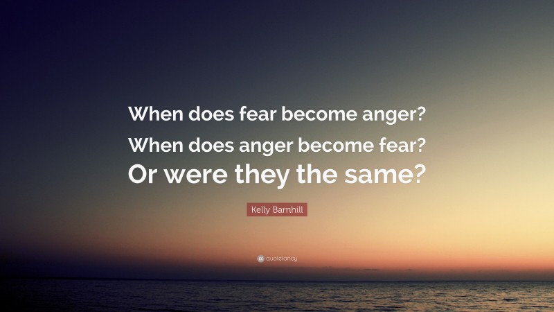 Kelly Barnhill Quote: “When does fear become anger? When does anger become fear? Or were they the same?”