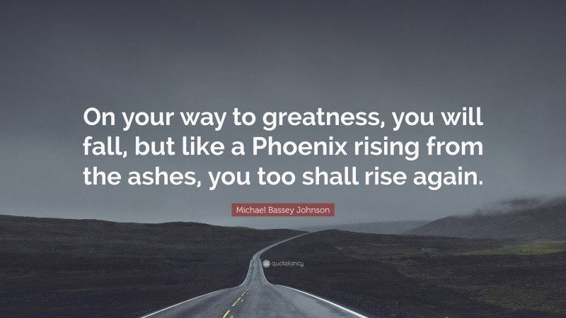 Michael Bassey Johnson Quote: “On your way to greatness, you will fall, but like a Phoenix rising from the ashes, you too shall rise again.”