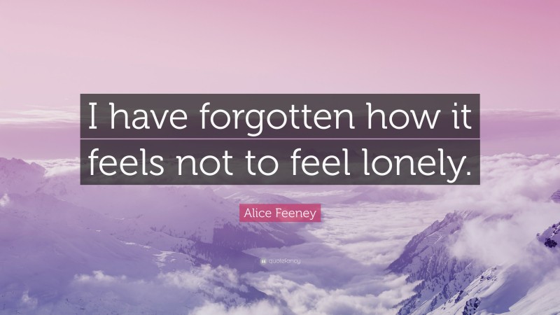 Alice Feeney Quote: “I have forgotten how it feels not to feel lonely.”