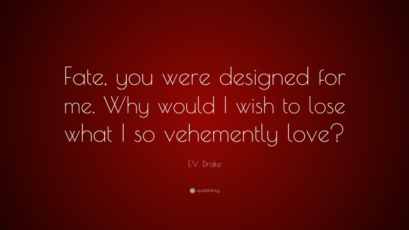 E.V. Drake Quote: “Fate, you were designed for me. Why would I wish to lose what I so vehemently love?”