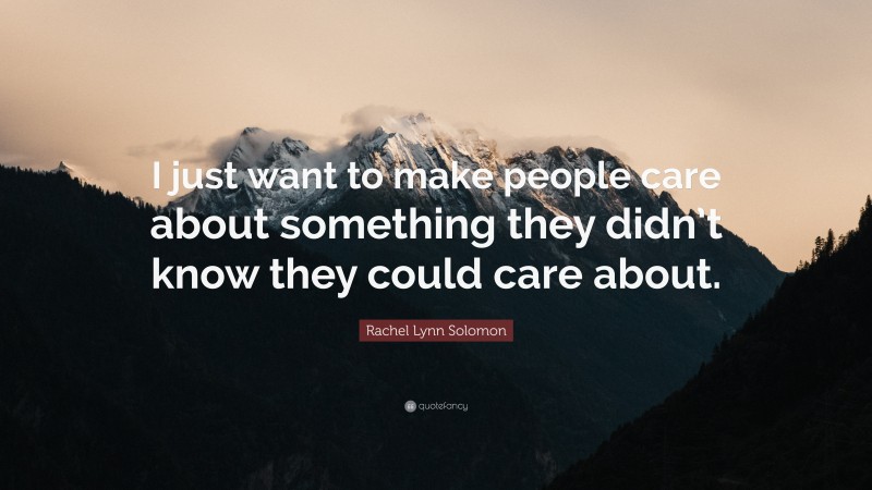 Rachel Lynn Solomon Quote: “I just want to make people care about something they didn’t know they could care about.”