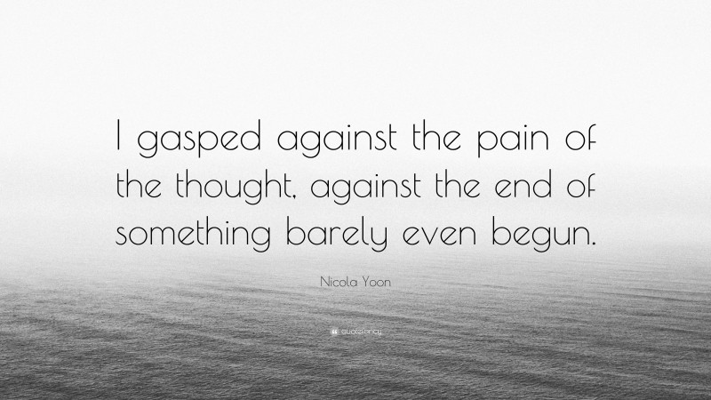 Nicola Yoon Quote: “I gasped against the pain of the thought, against the end of something barely even begun.”