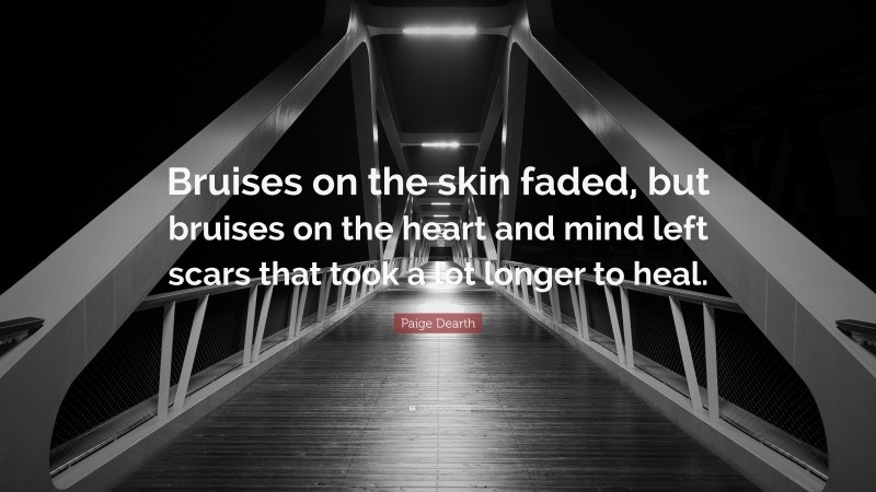 Paige Dearth Quote: “Bruises on the skin faded, but bruises on the heart and mind left scars that took a lot longer to heal.”