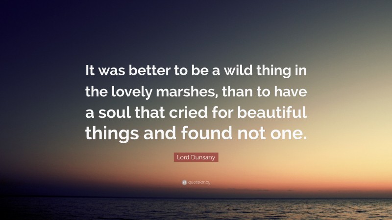 Lord Dunsany Quote: “It was better to be a wild thing in the lovely marshes, than to have a soul that cried for beautiful things and found not one.”
