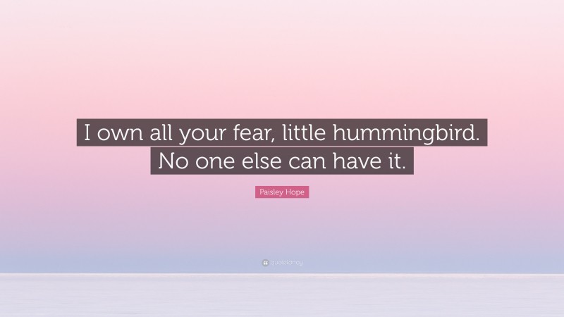 Paisley Hope Quote: “I own all your fear, little hummingbird. No one else can have it.”