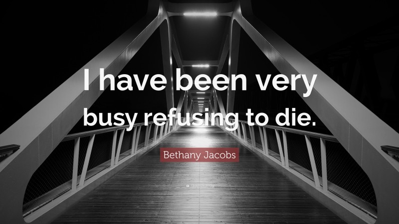 Bethany Jacobs Quote: “I have been very busy refusing to die.”