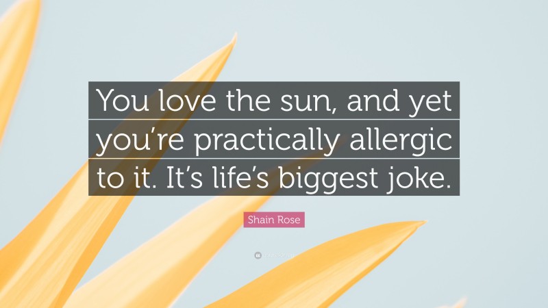 Shain Rose Quote: “You love the sun, and yet you’re practically allergic to it. It’s life’s biggest joke.”